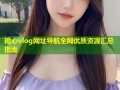 糖心vlog网址导航全网优质资源汇总指南