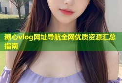 糖心vlog网址导航全网优质资源汇总指南