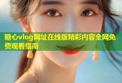 糖心vlog网址在线版精彩内容全网免费观看指南