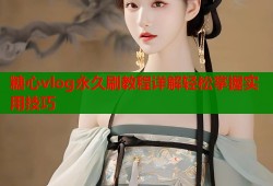 糖心vlog永久刷教程详解轻松掌握实用技巧