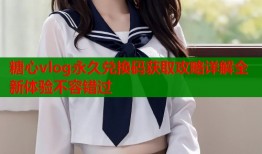 糖心vlog永久兑换码获取攻略详解全新体验不容错过