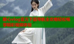 糖心vlog官方下载导航全攻略轻松畅享精彩视频体验