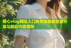 糖心vlog网址入口免费版最新资源分享与精彩内容推荐