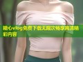 糖心vlog免费下载无限次畅享高清精彩内容