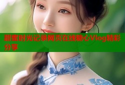甜蜜时光记录网页在线糖心Vlog精彩分享