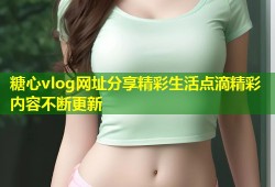 糖心vlog网址分享精彩生活点滴精彩内容不断更新