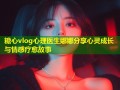 糖心vlog心理医生娜娜分享心灵成长与情感疗愈故事