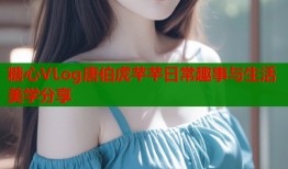 糖心VLog唐伯虎芊芊日常趣事与生活美学分享