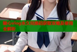 糖心vlog永久兑换码获取攻略及使用全解析