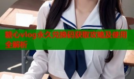 糖心vlog永久兑换码获取攻略及使用全解析