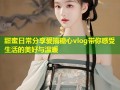 甜蜜日常分享爱搞糖心vlog带你感受生活的美好与温暖