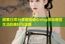 甜蜜日常分享爱搞糖心vlog带你感受生活的美好与温暖