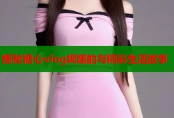 揭秘糖心vlog妮娜的与精彩生活故事