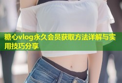 糖心vlog永久会员获取方法详解与实用技巧分享