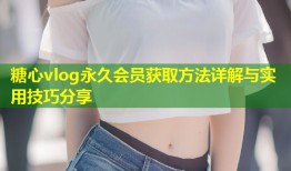 糖心vlog永久会员获取方法详解与实用技巧分享