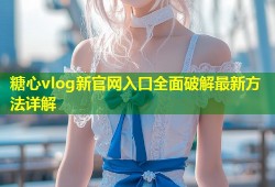 糖心vlog新官网入口全面破解最新方法详解