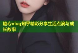 糖心vlog知乎精彩分享生活点滴与成长故事