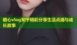 糖心vlog知乎精彩分享生活点滴与成长故事