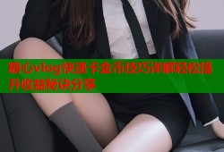 糖心vlog快速卡金币技巧详解轻松提升收益秘诀分享