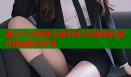 糖心vlog快速卡金币技巧详解轻松提升收益秘诀分享