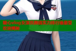 糖心vlog女演员颜值实力排行谁最受欢迎揭秘