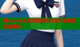 糖心vlog女演员颜值实力排行谁最受欢迎揭秘