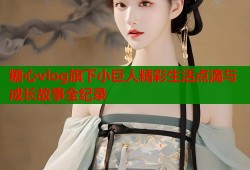 糖心vlog旗下小巨人精彩生活点滴与成长故事全纪录