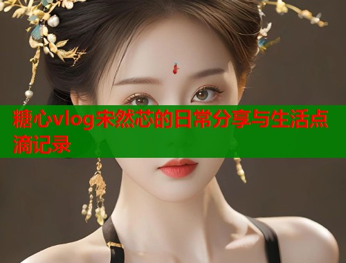糖心vlog宋然芯的日常分享与生活点滴记录