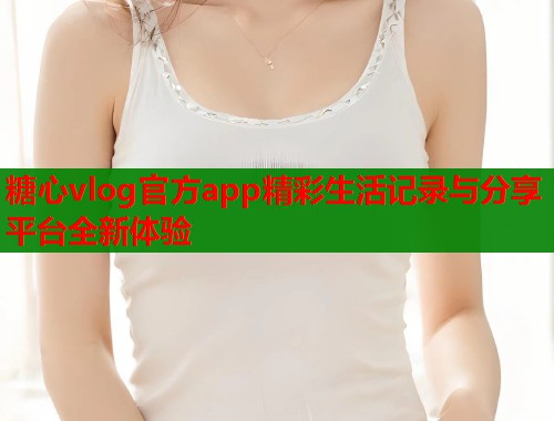 糖心vlog官方app精彩生活记录与分享平台全新体验