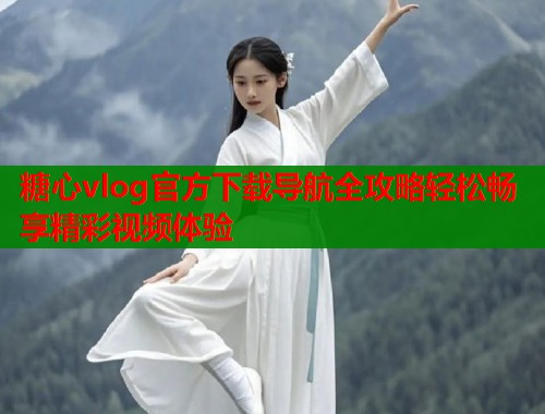糖心vlog官方下载导航全攻略轻松畅享精彩视频体验