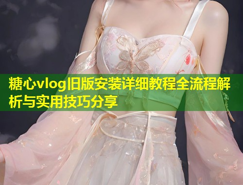 糖心vlog旧版安装详细教程全流程解析与实用技巧分享