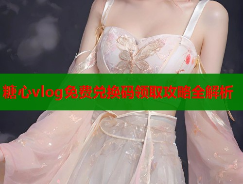 糖心vlog免费兑换码领取攻略全解析