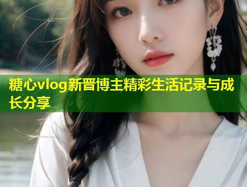 糖心vlog新晋博主精彩生活记录与成长分享