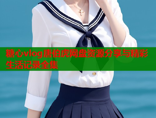 糖心vlog唐伯虎网盘资源分享与精彩生活记录全集