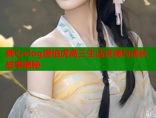 糖心vlog唐伯虎高三生活点滴与成长故事揭秘