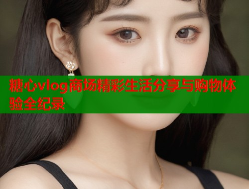 糖心vlog商场精彩生活分享与购物体验全纪录
