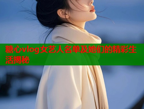 糖心vlog女艺人名单及她们的精彩生活揭秘