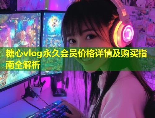 糖心vlog永久会员价格详情及购买指南全解析