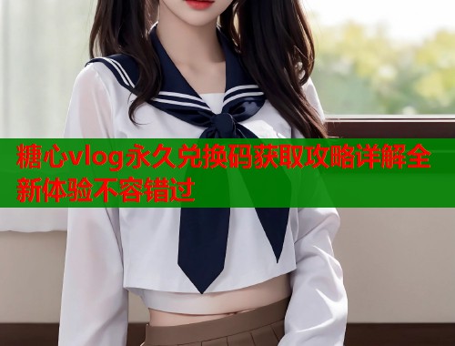 糖心vlog永久兑换码获取攻略详解全新体验不容错过