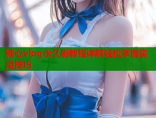 糖心vlog永久刷教程详解轻松掌握实用技巧