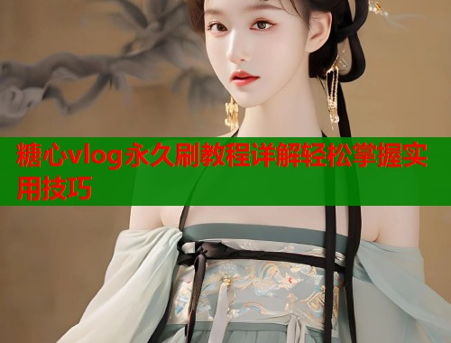 糖心vlog永久刷教程详解轻松掌握实用技巧