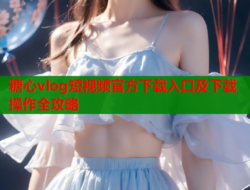糖心vlog短视频官方下载入口及下载操作全攻略