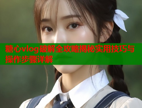 糖心vlog破解全攻略揭秘实用技巧与操作步骤详解