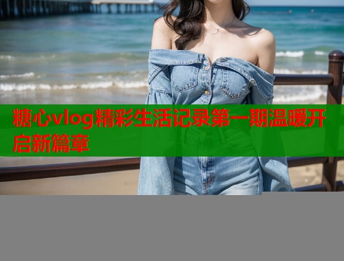 糖心vlog精彩生活记录第一期温暖开启新篇章