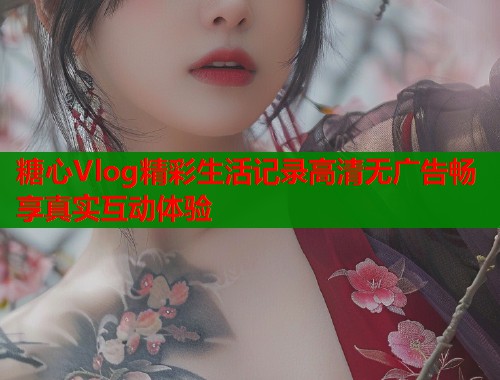 糖心Vlog精彩生活记录高清无广告畅享真实互动体验