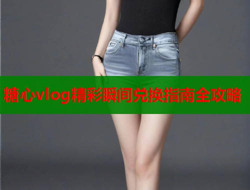 糖心vlog精彩瞬间兑换指南全攻略
