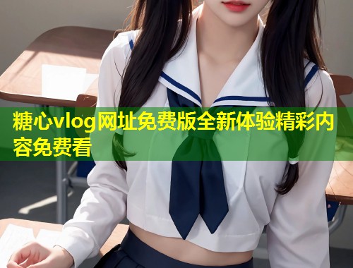 糖心vlog网址免费版全新体验精彩内容免费看