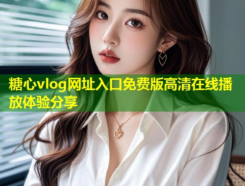 糖心vlog网址入口免费版高清在线播放体验分享