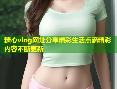 糖心vlog网址分享精彩生活点滴精彩内容不断更新