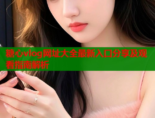 糖心vlog网址大全最新入口分享及观看指南解析
